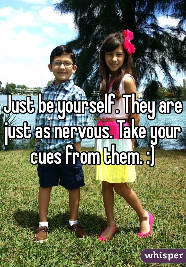 Just be yourself. They are just as nervous. Take your cues from them. :) 