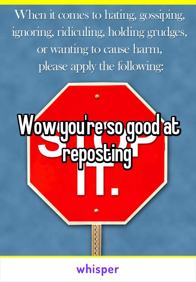 Wow you're so good at reposting 