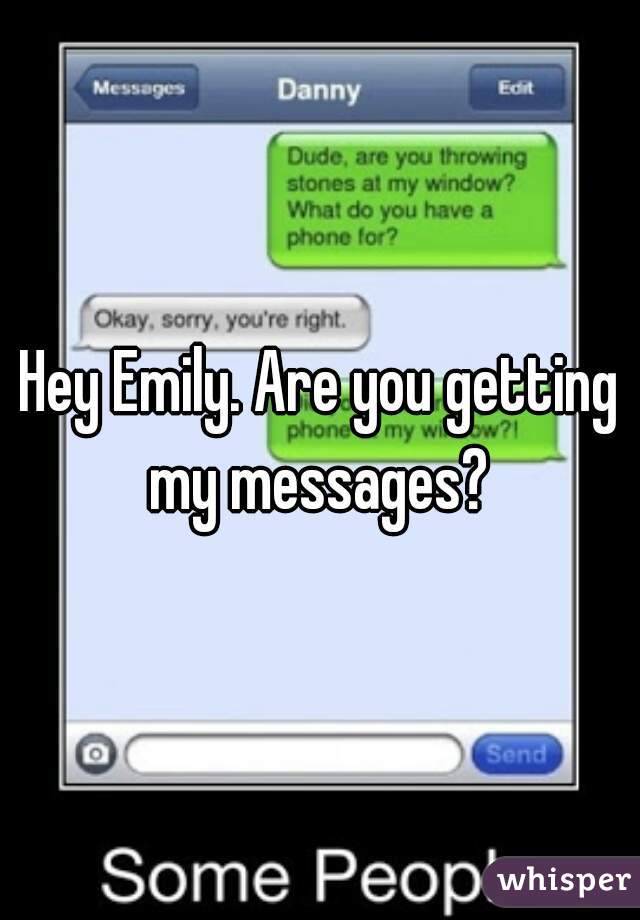 Hey Emily. Are you getting my messages? 