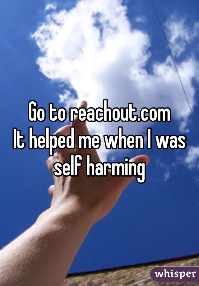 Go to reachout.com 
It helped me when I was self harming
