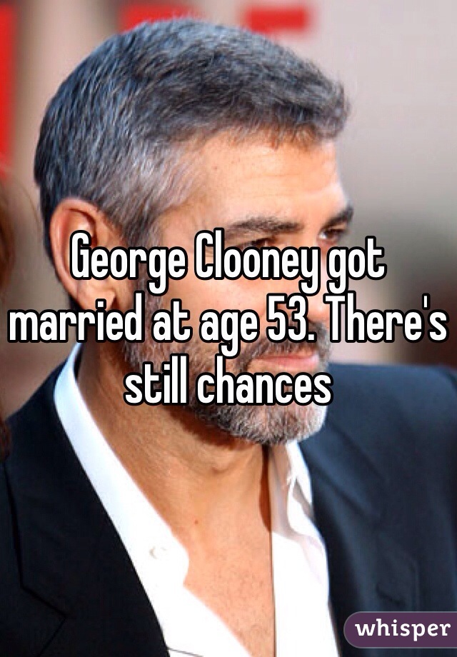 George Clooney got married at age 53. There's still chances 