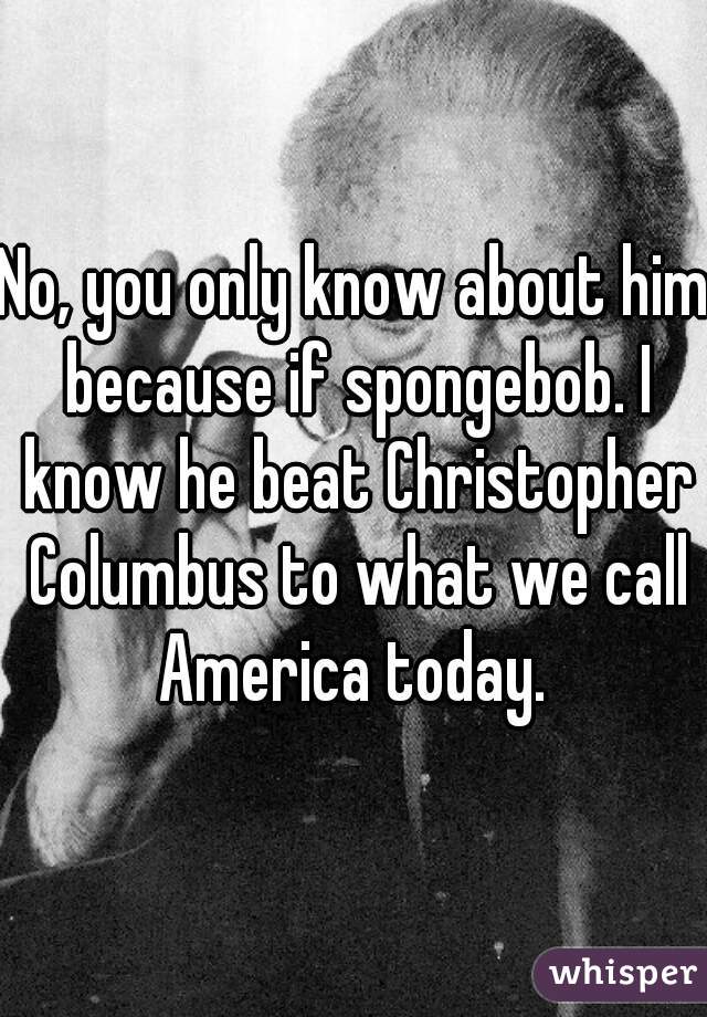 No, you only know about him because if spongebob. I know he beat Christopher Columbus to what we call America today. 