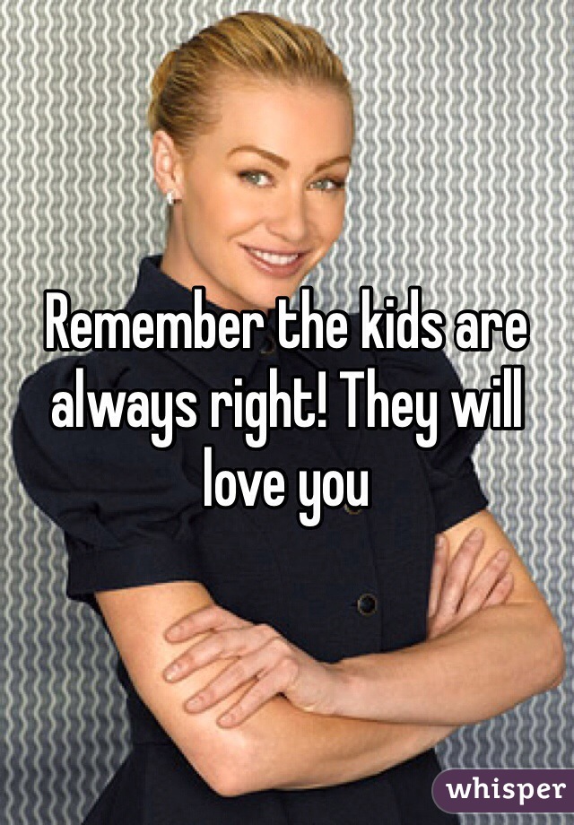 Remember the kids are always right! They will love you