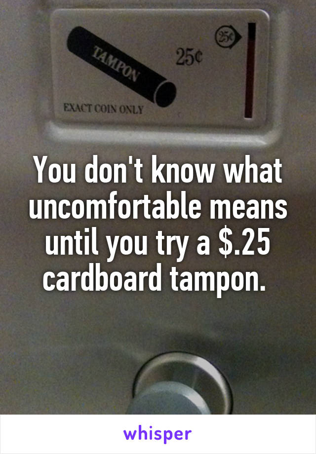 You don't know what uncomfortable means until you try a $.25 cardboard tampon. 