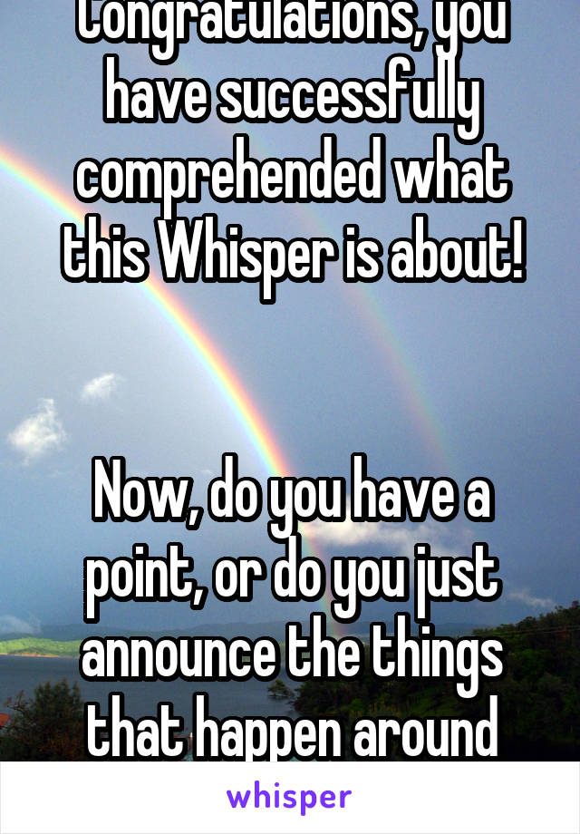 Congratulations, you have successfully comprehended what this Whisper is about!


Now, do you have a point, or do you just announce the things that happen around you? 