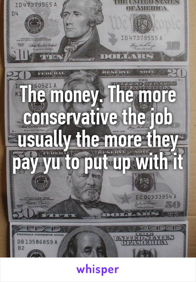 The money. The more conservative the job usually the more they pay yu to put up with it 
