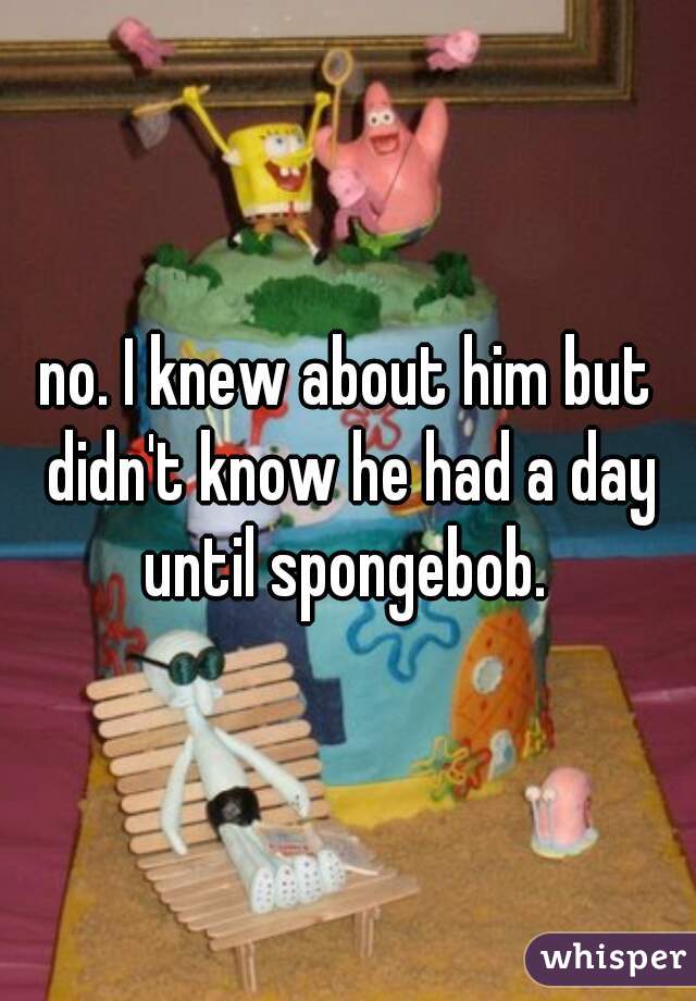 no. I knew about him but didn't know he had a day until spongebob. 