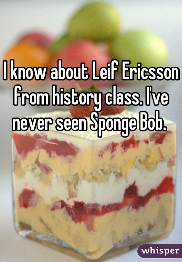 I know about Leif Ericsson from history class. I've never seen Sponge Bob. 