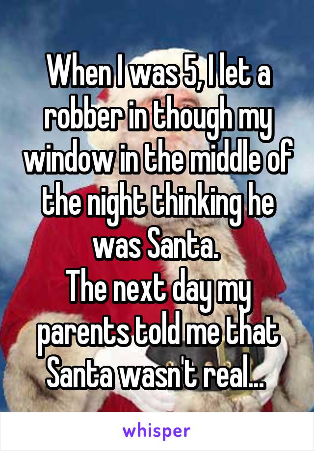 When I was 5, I let a robber in though my window in the middle of the night thinking he was Santa. 
The next day my parents told me that Santa wasn't real... 