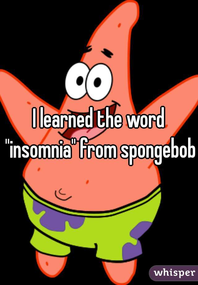 I learned the word "insomnia" from spongebob 