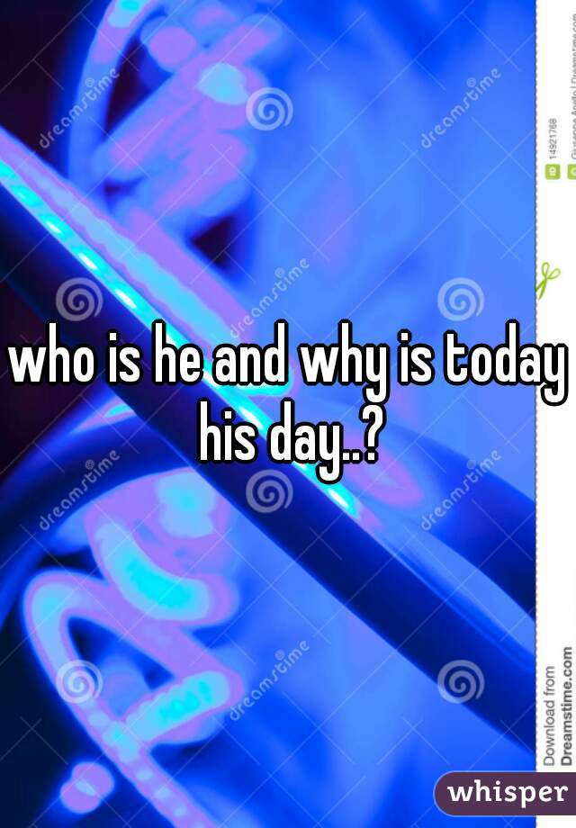 who is he and why is today his day..?