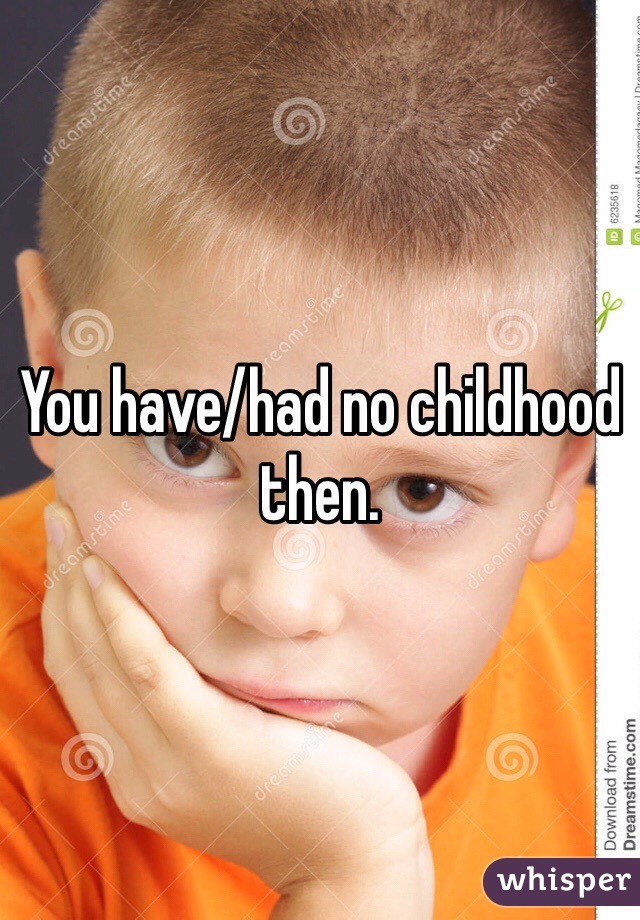 You have/had no childhood then.