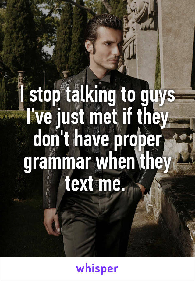 I stop talking to guys I've just met if they don't have proper grammar when they text me. 