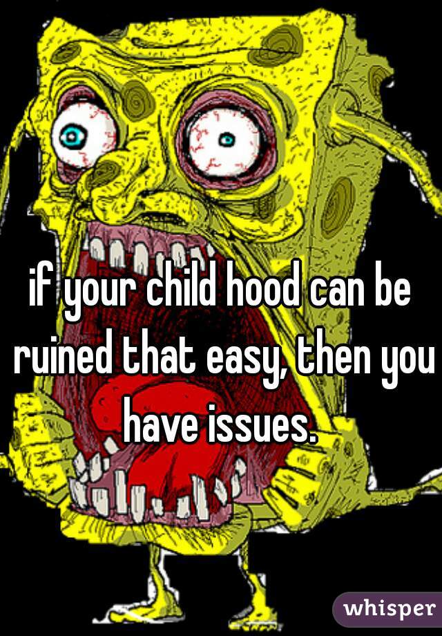 if your child hood can be ruined that easy, then you have issues. 