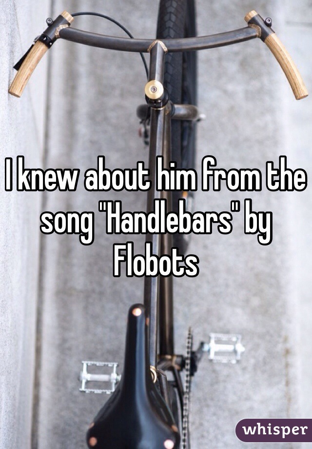 I knew about him from the song "Handlebars" by Flobots