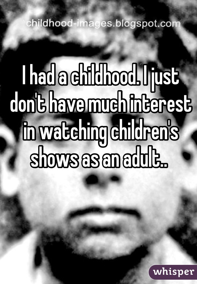 I had a childhood. I just don't have much interest in watching children's shows as an adult.. 