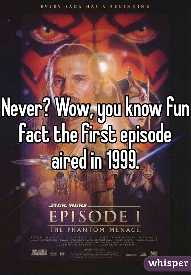 Never? Wow, you know fun fact the first episode aired in 1999. 