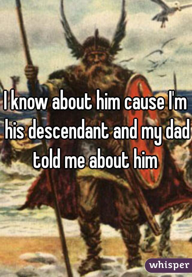 I know about him cause I'm his descendant and my dad told me about him 