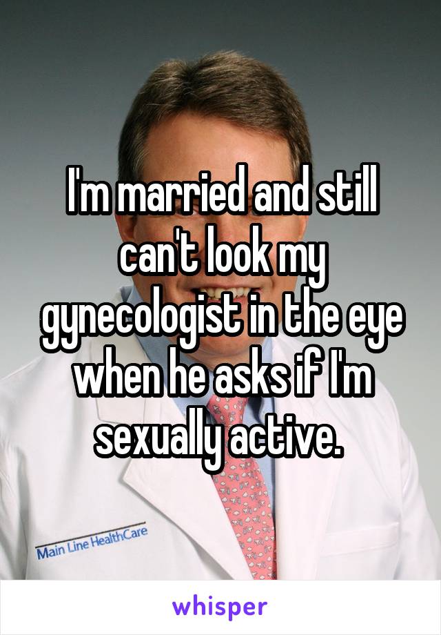 I'm married and still can't look my gynecologist in the eye when he asks if I'm sexually active. 