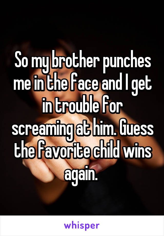So my brother punches me in the face and I get in trouble for screaming at him. Guess the favorite child wins again. 