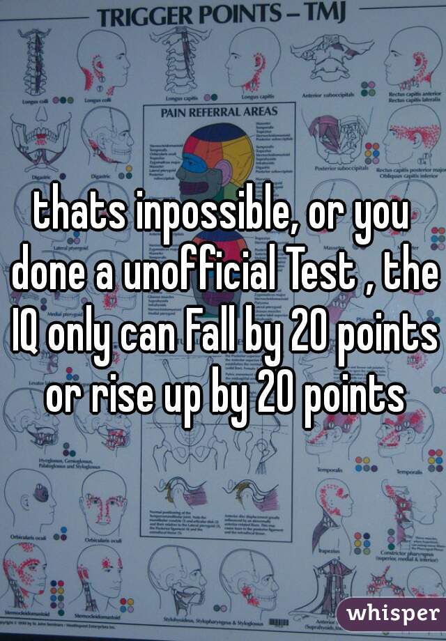 thats inpossible, or you done a unofficial Test , the IQ only can Fall by 20 points or rise up by 20 points