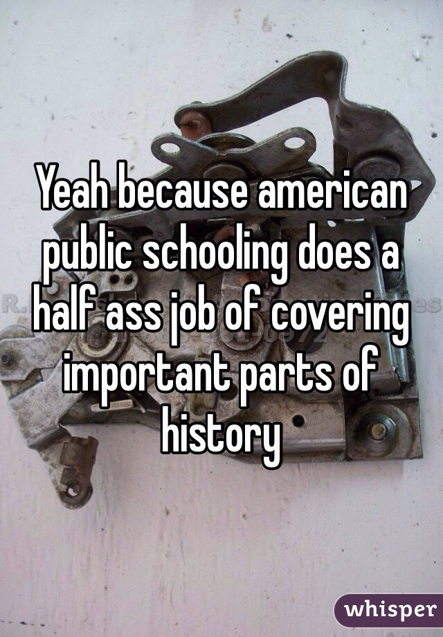 Yeah because american public schooling does a half ass job of covering important parts of history 