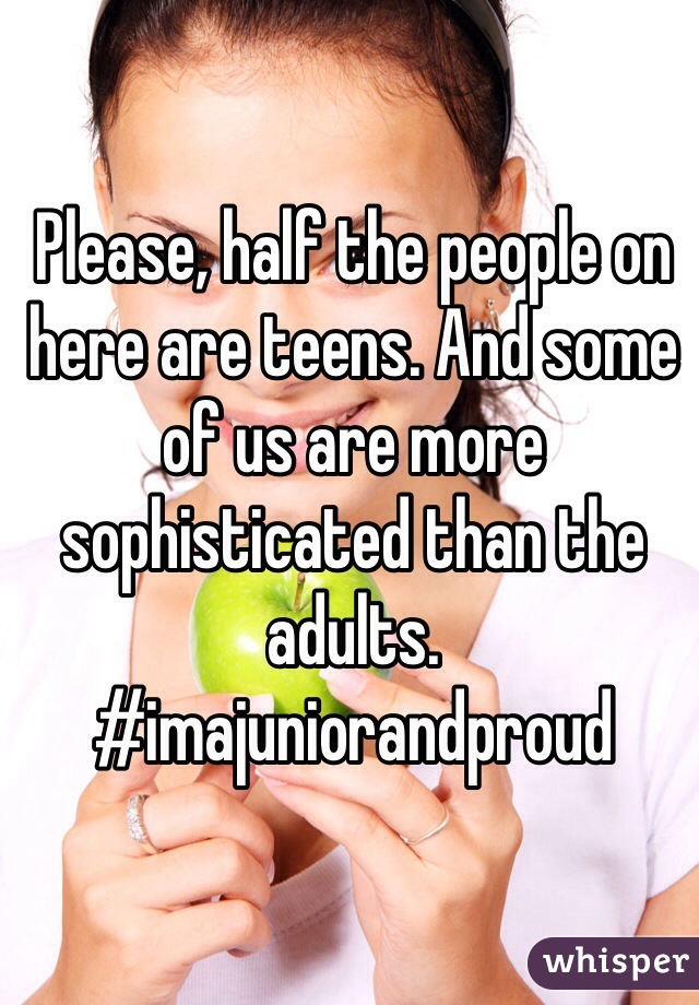 Please, half the people on here are teens. And some of us are more sophisticated than the adults. #imajuniorandproud 