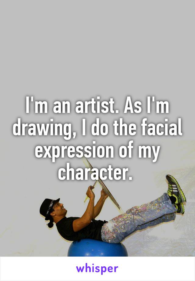 I'm an artist. As I'm drawing, I do the facial expression of my character. 