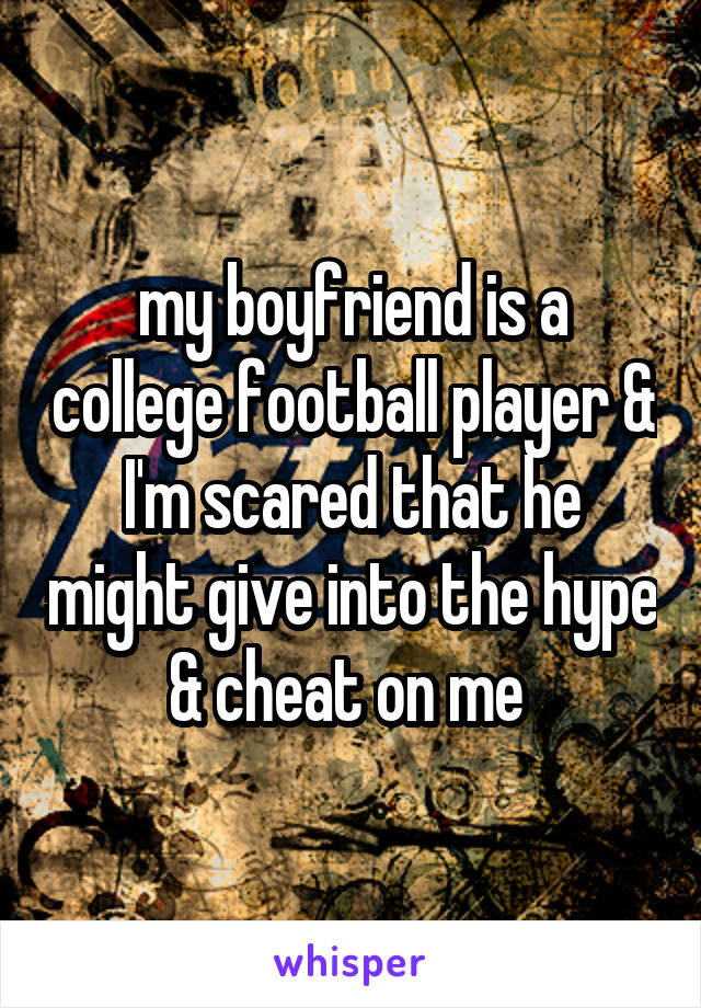 my boyfriend is a college football player & I'm scared that he might give into the hype & cheat on me 