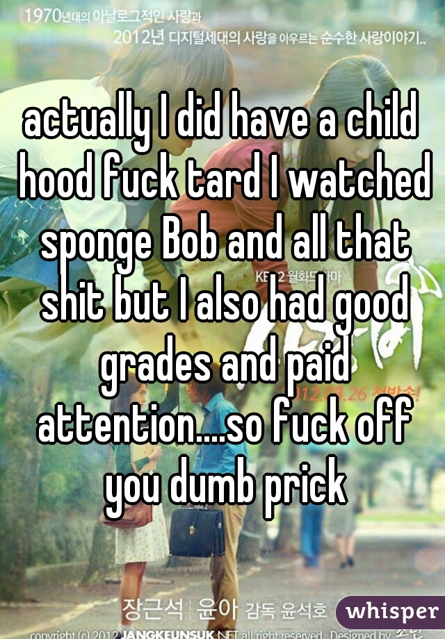 actually I did have a child hood fuck tard I watched sponge Bob and all that shit but I also had good grades and paid attention....so fuck off you dumb prick