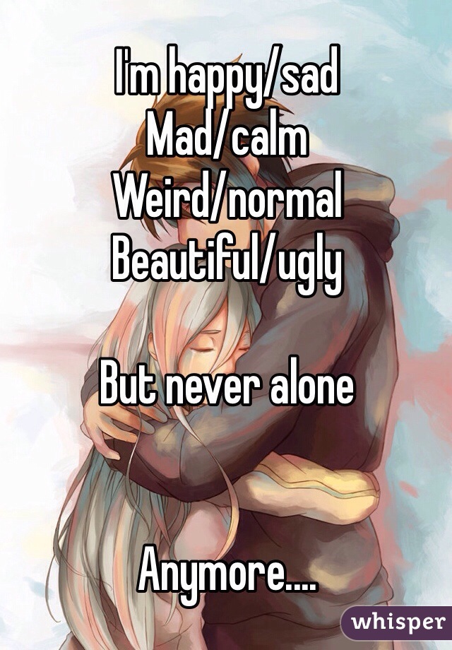 I'm happy/sad 
Mad/calm
Weird/normal
Beautiful/ugly

But never alone 


Anymore.... 