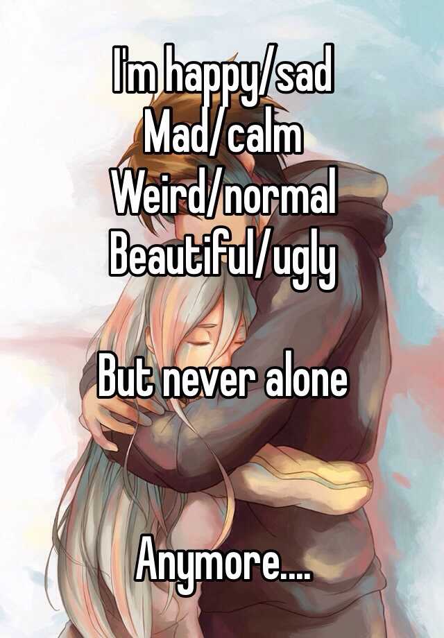 I'm happy/sad 
Mad/calm
Weird/normal
Beautiful/ugly

But never alone 


Anymore.... 