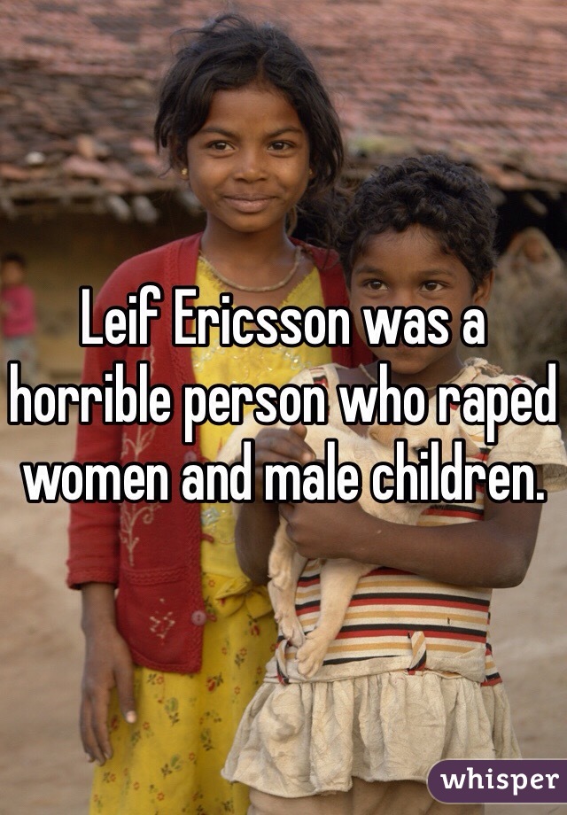 Leif Ericsson was a horrible person who raped women and male children.