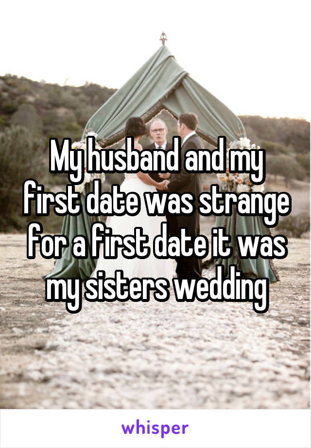 My husband and my first date was strange for a first date it was my sisters wedding
