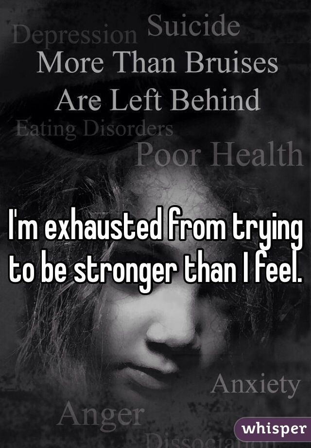 I'm exhausted from trying to be stronger than I feel.