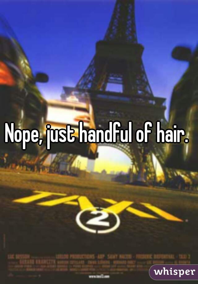 Nope, just handful of hair. 