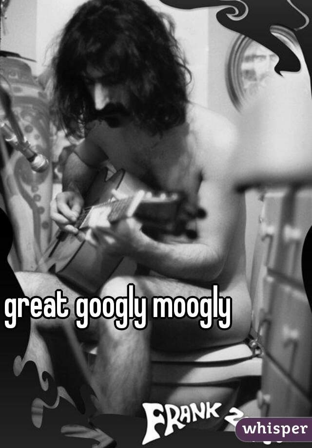 great googly moogly