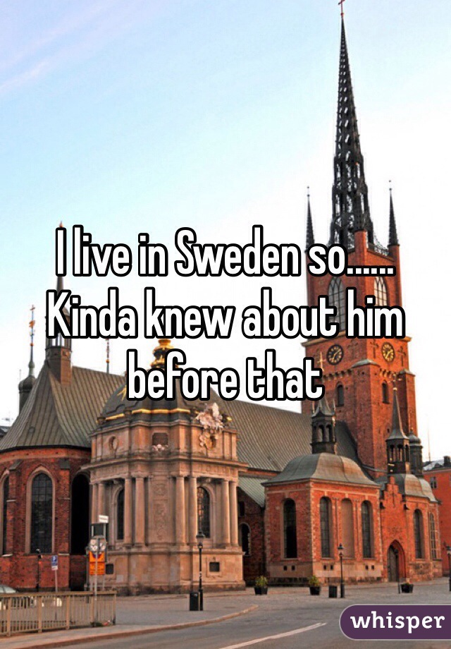 I live in Sweden so......
Kinda knew about him before that