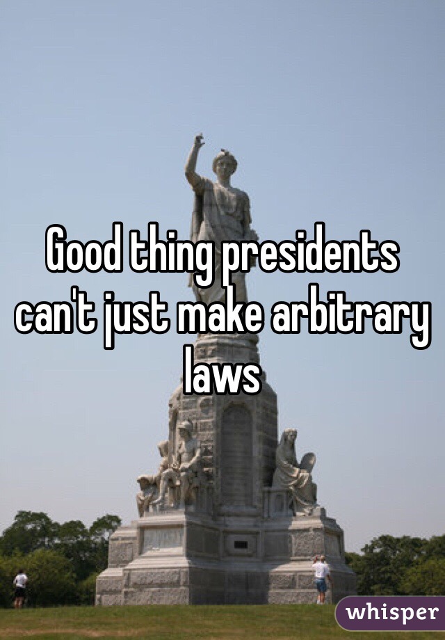 Good thing presidents can't just make arbitrary laws