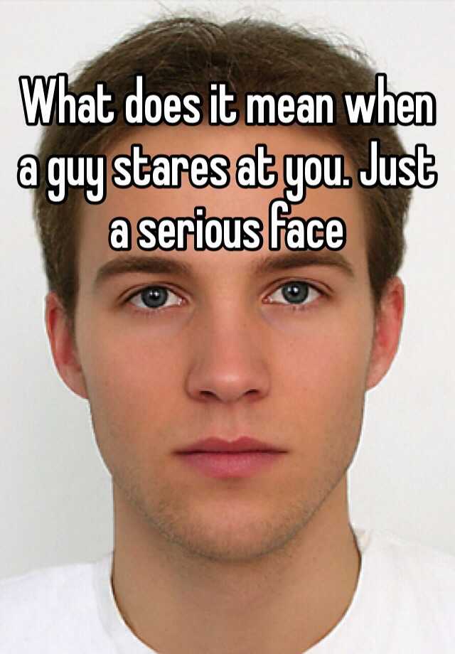 what-does-it-mean-when-a-guy-stares-at-you-just-a-serious-face