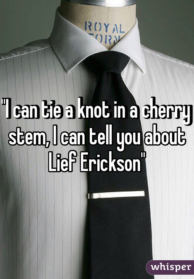 "I can tie a knot in a cherry stem, I can tell you about Lief Erickson" 