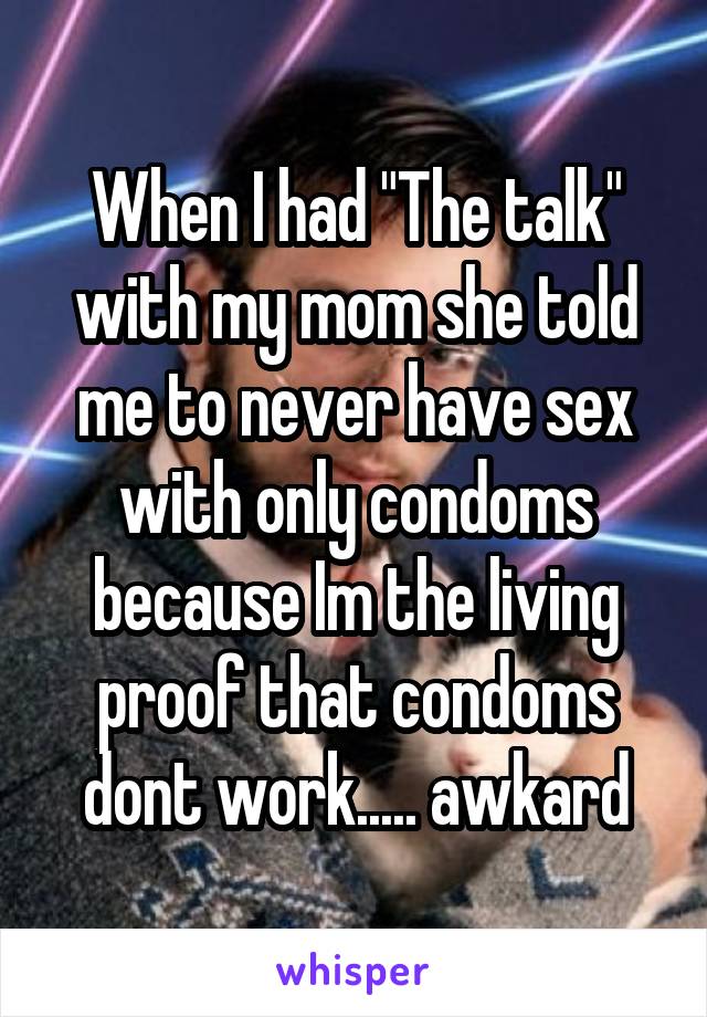 When I had "The talk" with my mom she told me to never have sex with only condoms because Im the living proof that condoms dont work..... awkard