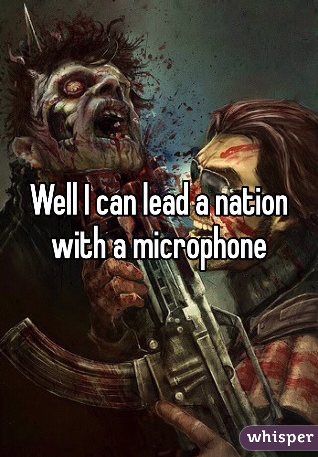 Well I can lead a nation with a microphone 