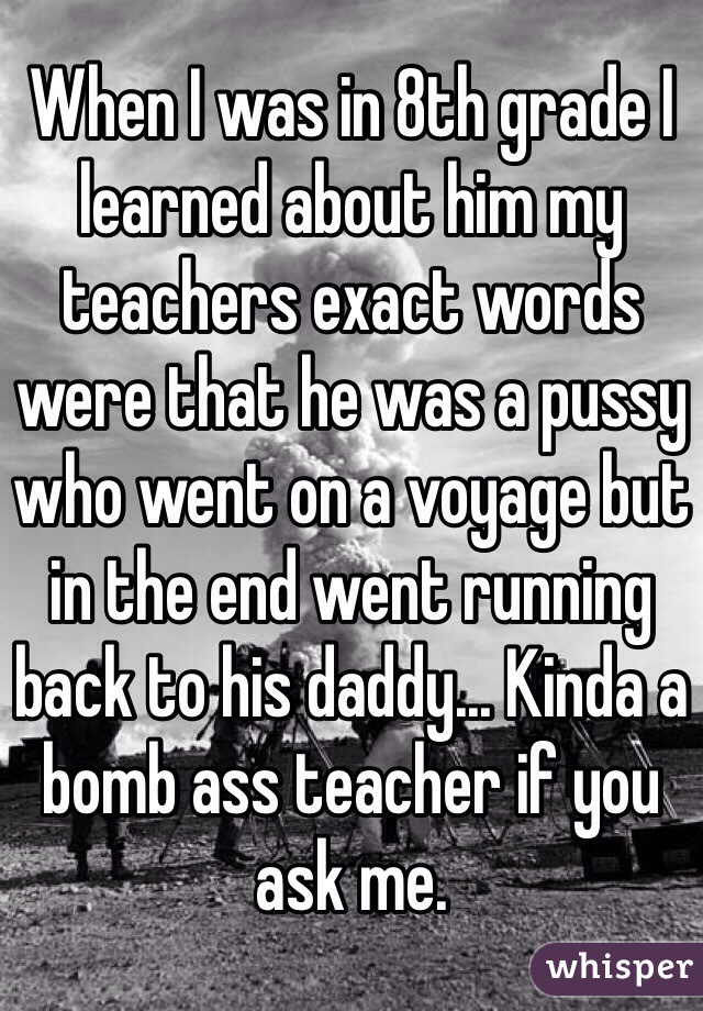 When I was in 8th grade I learned about him my teachers exact words were that he was a pussy who went on a voyage but in the end went running back to his daddy... Kinda a bomb ass teacher if you ask me. 