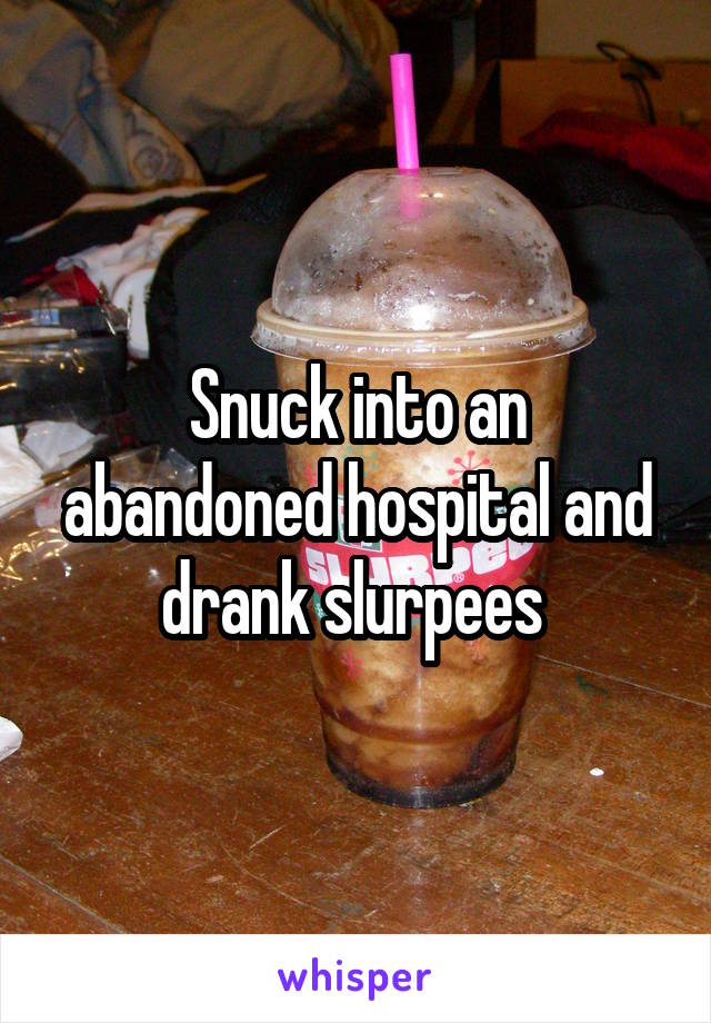 Snuck into an abandoned hospital and drank slurpees 