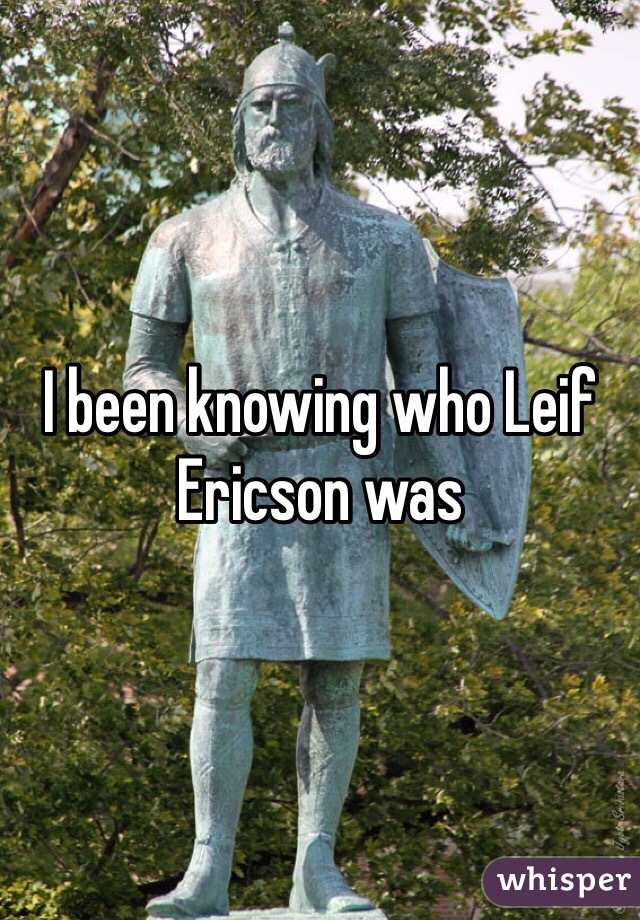 I been knowing who Leif Ericson was 