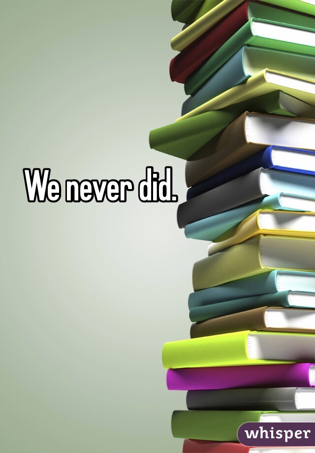 We never did.