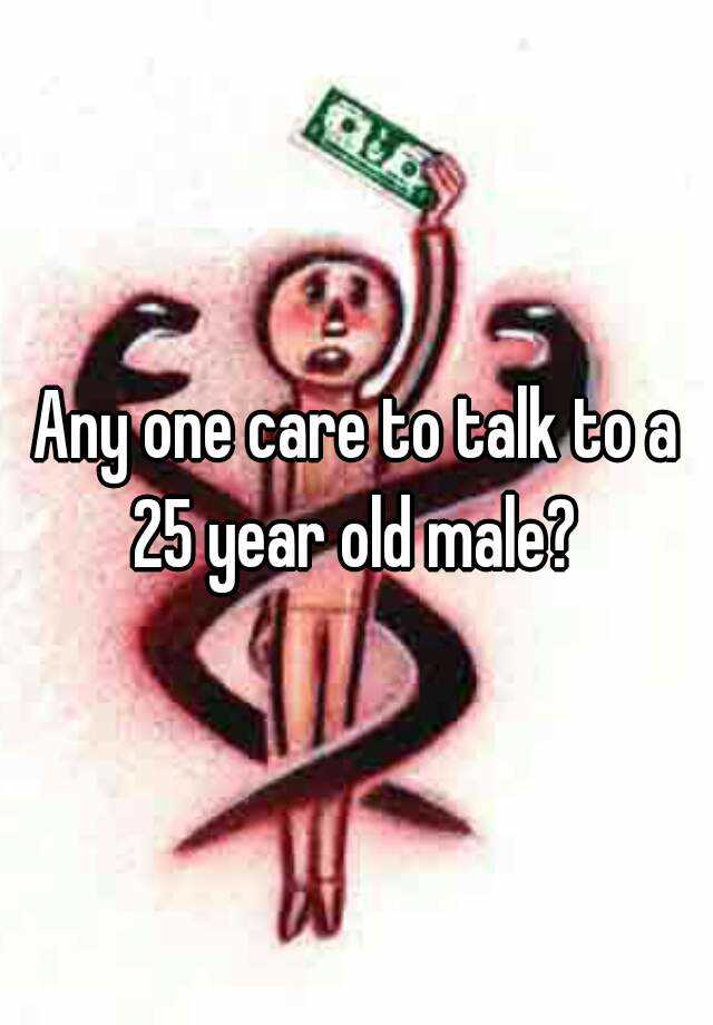 any-one-care-to-talk-to-a-25-year-old-male