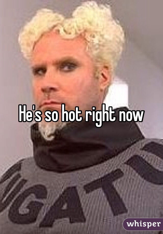 He's so hot right now