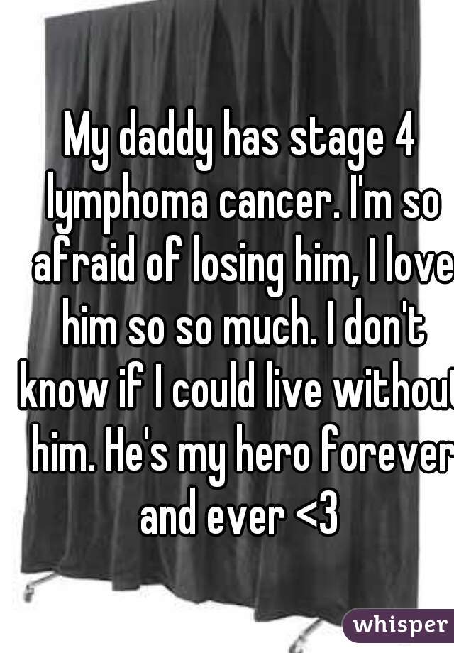 My daddy has stage 4 lymphoma cancer. I'm so afraid of losing him, I love him so so much. I don't know if I could live without him. He's my hero forever and ever <3 